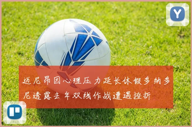 迈尼昂因心理压力延长休假多纳多尼透露去年双线作战遭遇挫折