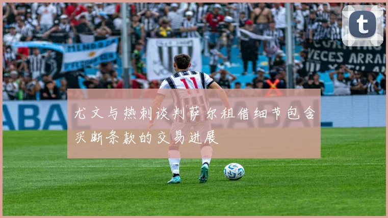 尤文与热刺谈判萨尔租借细节包含买断条款的交易进展